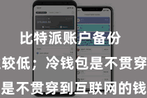 比特派账户备份  但安全性较低；冷钱包是不贯穿到互联网的钱包