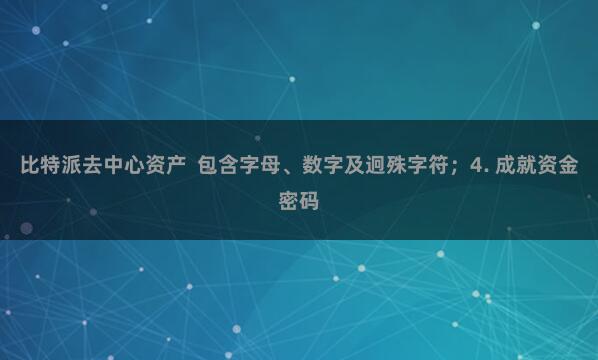 比特派去中心资产  包含字母、数字及迥殊字符；4. 成就资金密码