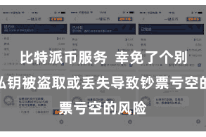 比特派币服务  幸免了个别用户私钥被盗取或丢失导致钞票亏空的风险